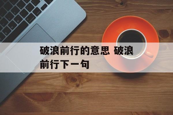 破浪前行的意思 破浪前行下一句-第1张图片-