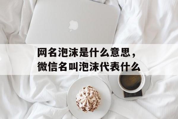 网名泡沫是什么意思，微信名叫泡沫代表什么-第1张图片-