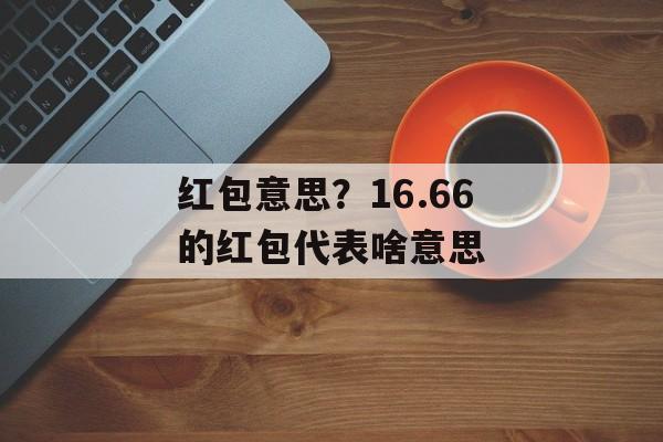 红包意思？16.66的红包代表啥意思-第1张图片-
