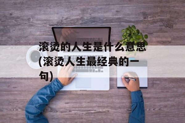 滚烫的人生是什么意思(滚烫人生最经典的一句)-第1张图片-