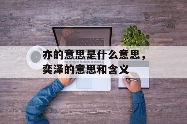 亦的意思是什么意思，奕泽的意思和含义-第1张图片-