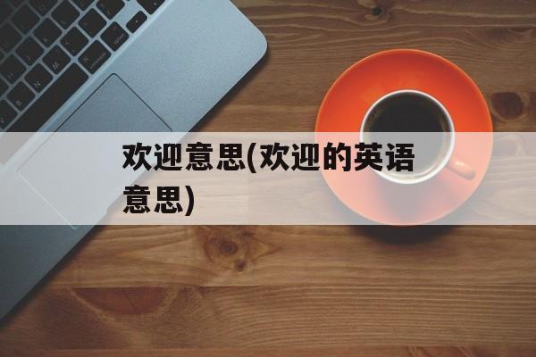 欢迎意思(欢迎的英语意思)-第1张图片-