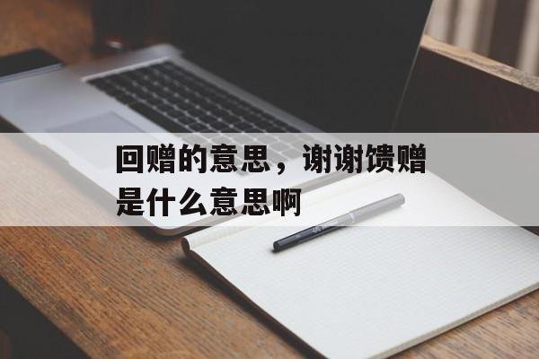 回赠的意思，谢谢馈赠是什么意思啊-第1张图片-