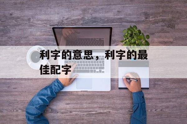 利字的意思，利字的最佳配字-第1张图片-
