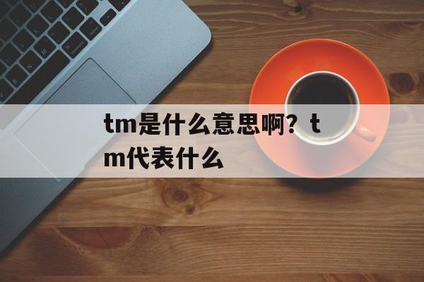 tm是什么意思啊？tm代表什么-第1张图片-