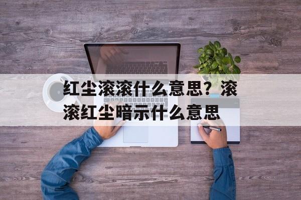 红尘滚滚什么意思？滚滚红尘暗示什么意思-第1张图片-
