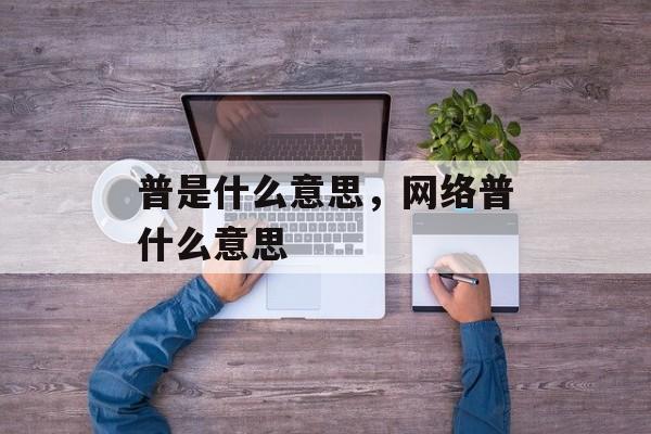 普是什么意思，网络普什么意思-第1张图片-