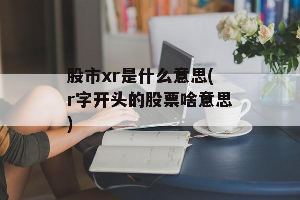 股市xr是什么意思(r字开头的股票啥意思)-第1张图片-
