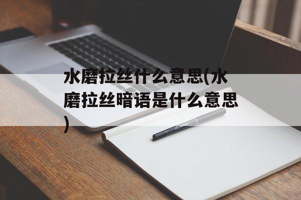 水磨拉丝什么意思(水磨拉丝暗语是什么意思)-第1张图片-