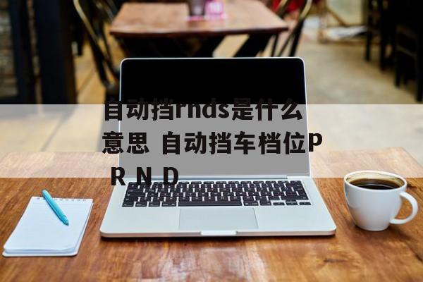 自动挡rnds是什么意思 自动挡车档位P R N D-第1张图片-