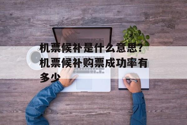 机票候补是什么意思？机票候补购票成功率有多少-第1张图片-