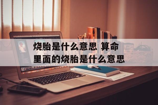 烧胎是什么意思 算命里面的烧胎是什么意思-第1张图片-