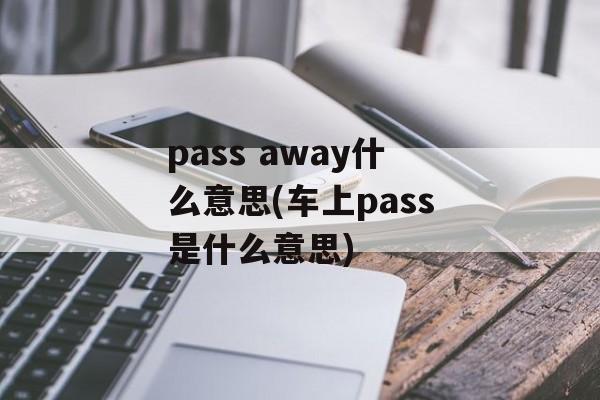 pass away什么意思(车上pass是什么意思)-第1张图片-