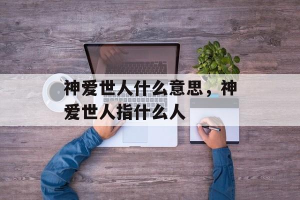 神爱世人什么意思，神爱世人指什么人-第1张图片-