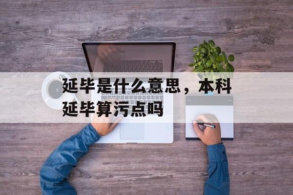 延毕是什么意思，本科延毕算污点吗-第1张图片-
