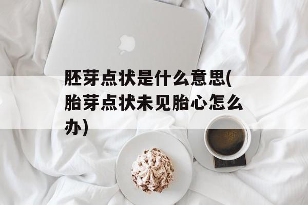 胚芽点状是什么意思(胎芽点状未见胎心怎么办)-第1张图片-