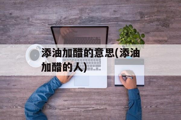 添油加醋的意思(添油加醋的人)-第1张图片-