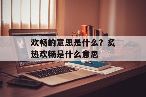 欢畅的意思是什么？炙热欢畅是什么意思-第1张图片-