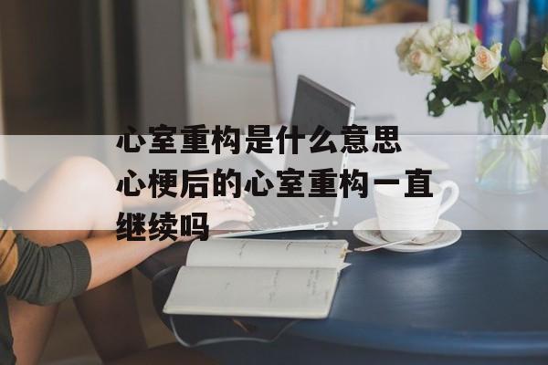 心室重构是什么意思 心梗后的心室重构一直继续吗-第1张图片-