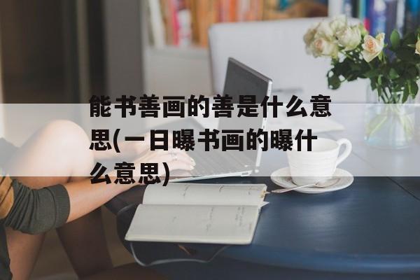 能书善画的善是什么意思(一日曝书画的曝什么意思)-第1张图片-