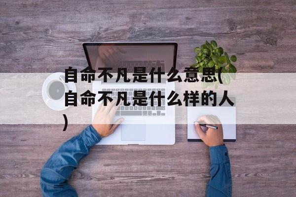 自命不凡是什么意思(自命不凡是什么样的人)-第1张图片-