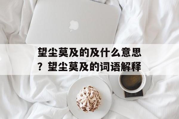 望尘莫及的及什么意思？望尘莫及的词语解释-第1张图片-