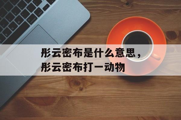 彤云密布是什么意思，彤云密布打一动物-第1张图片-