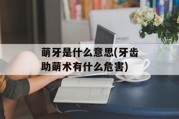 萌牙是什么意思(牙齿助萌术有什么危害)-第1张图片-