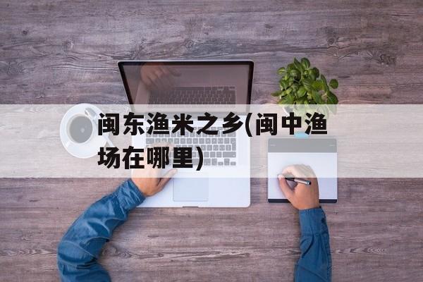 闽东渔米之乡(闽中渔场在哪里)-第1张图片-