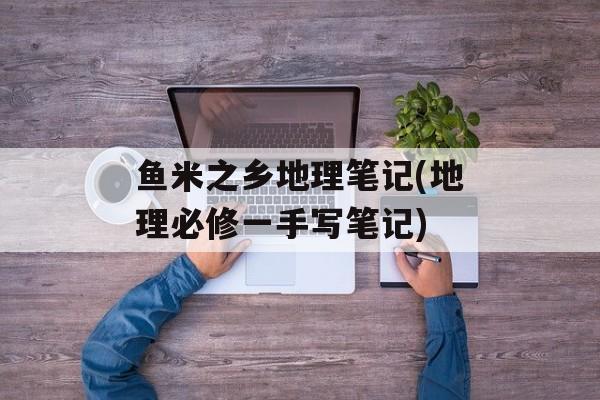 鱼米之乡地理笔记(地理必修一手写笔记)-第1张图片-