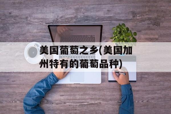 美国葡萄之乡(美国加州特有的葡萄品种)-第1张图片-