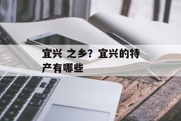 宜兴 之乡？宜兴的特产有哪些-第1张图片-