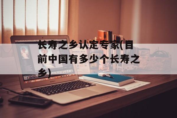 长寿之乡认定专家(目前中国有多少个长寿之乡)-第1张图片-