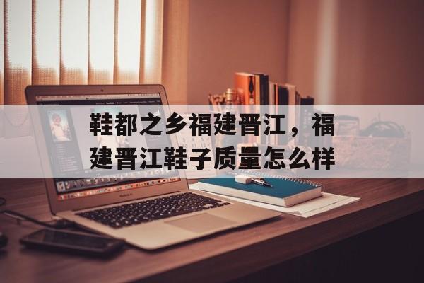 鞋都之乡福建晋江，福建晋江鞋子质量怎么样-第1张图片-