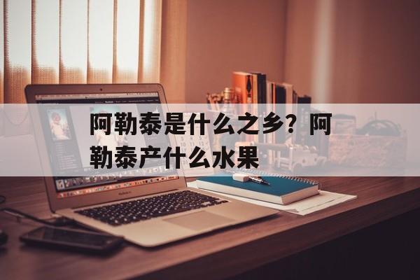 阿勒泰是什么之乡？阿勒泰产什么水果-第1张图片-