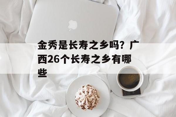 金秀是长寿之乡吗？广西26个长寿之乡有哪些-第1张图片-
