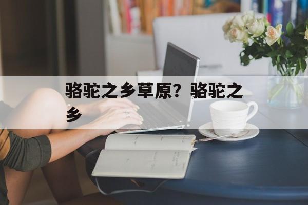 骆驼之乡草原？骆驼之乡-第1张图片-