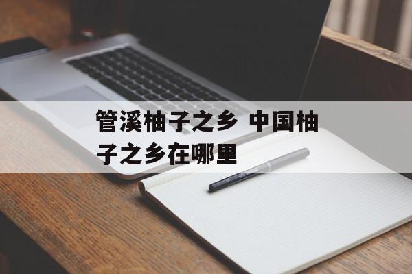 管溪柚子之乡 中国柚子之乡在哪里-第1张图片-