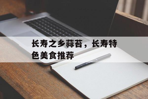 长寿之乡蒜苔，长寿特色美食推荐-第1张图片-