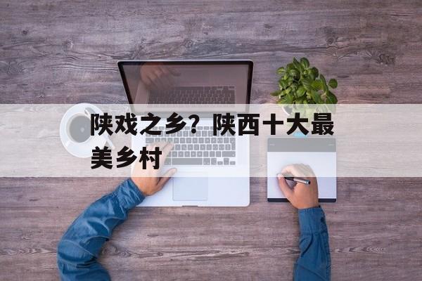 陕戏之乡？陕西十大最美乡村-第1张图片-