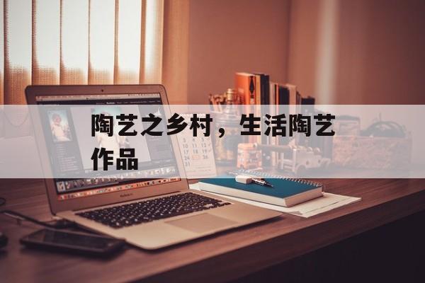 陶艺之乡村，生活陶艺作品-第1张图片-