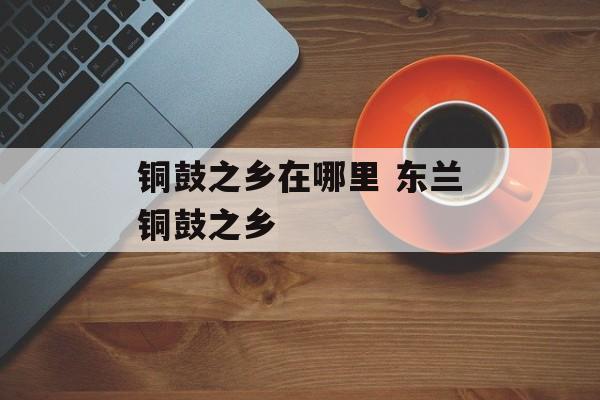 铜鼓之乡在哪里 东兰铜鼓之乡-第1张图片-
