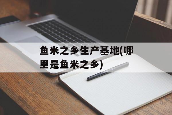 鱼米之乡生产基地(哪里是鱼米之乡)-第1张图片-