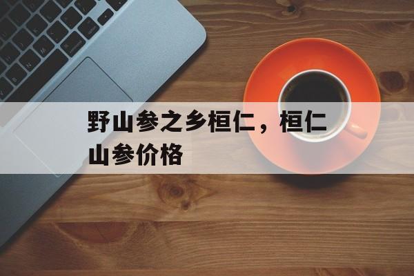 野山参之乡桓仁，桓仁山参价格-第1张图片-
