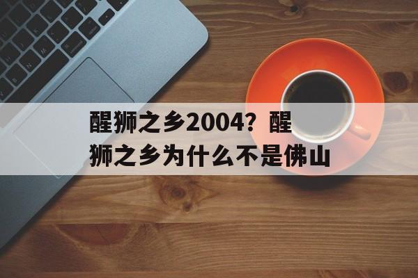 醒狮之乡2004？醒狮之乡为什么不是佛山-第1张图片-