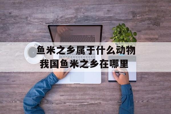 鱼米之乡属于什么动物 我国鱼米之乡在哪里-第1张图片-