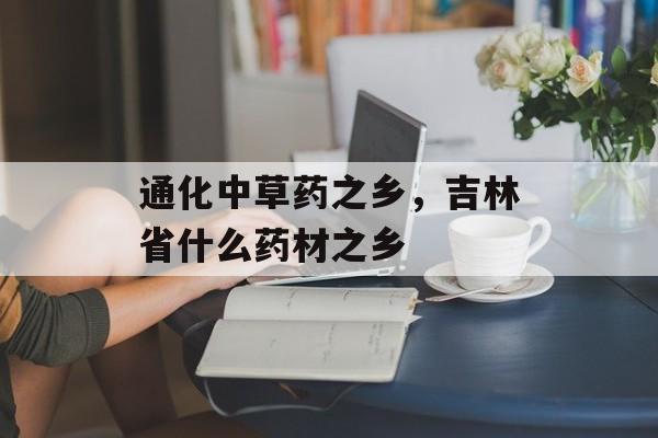 通化中草药之乡，吉林省什么药材之乡-第1张图片-
