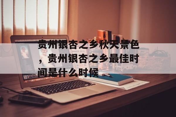 贵州银杏之乡秋天景色，贵州银杏之乡最佳时间是什么时候-第1张图片-