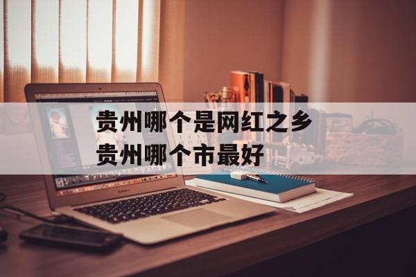 贵州哪个是网红之乡 贵州哪个市最好-第1张图片-
