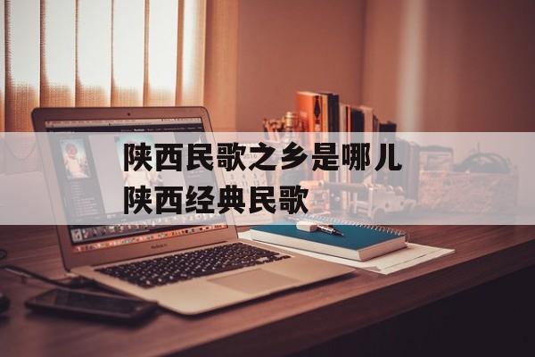 陕西民歌之乡是哪儿 陕西经典民歌-第1张图片-